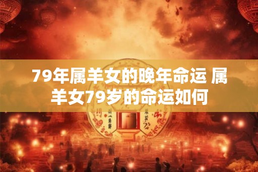 79年属羊女的晚年命运 属羊女79岁的命运如何 79年属羊女的晚年命运 属羊女79岁的命运如何