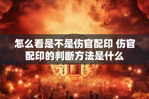 怎么看是不是伤官配印 伤官配印的判断方法是什么