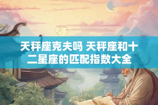 天秤座克夫吗 天秤座和十二星座的匹配指数大全