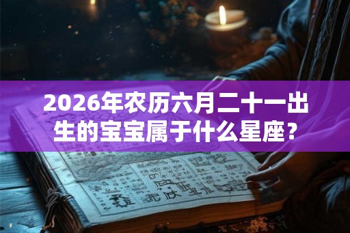 2026年农历六月二十一出生的宝宝属于什么星座？