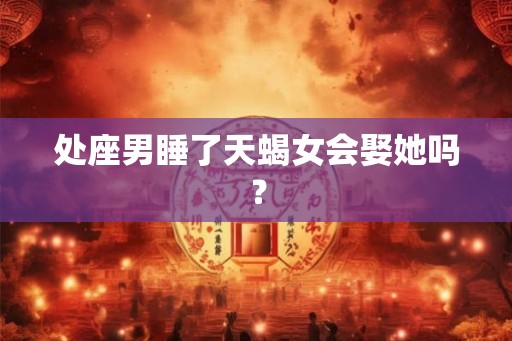 处座男睡了天蝎女会娶她吗？