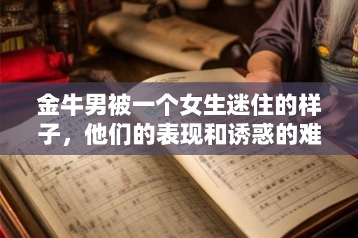 金牛男被一个女生迷住的样子，他们的表现和诱惑的难以抗拒