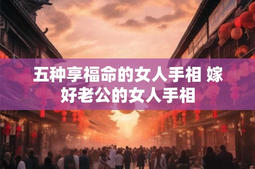 五种享福命的女人手相 嫁好老公的女人手相