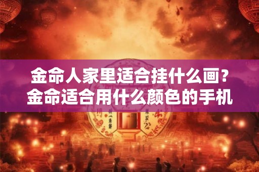 金命人家里适合挂什么画？金命适合用什么颜色的手机？