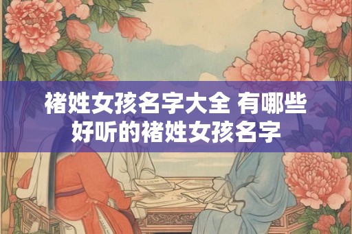 褚姓女孩名字大全 有哪些好听的褚姓女孩名字