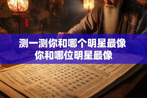 测一测你和哪个明星最像 你和哪位明星最像