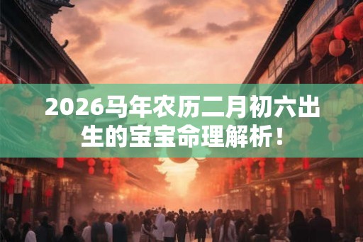 2026马年农历二月初六出生的宝宝命理解析! 2026马年农历二月初六出生的宝宝命理解析!