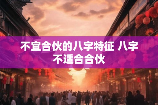 不宜合伙的八字特征 八字不适合合伙