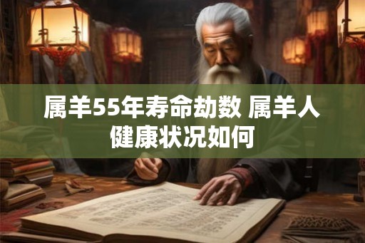 属羊55年寿命劫数 属羊人健康状况如何