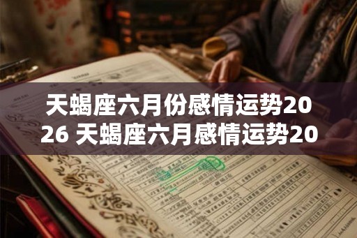 天蝎座六月份感情运势2026 天蝎座六月感情运势2026如何 天蝎座六月份感情运势2026 天蝎座六月感情运势2026如何