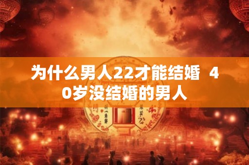 为什么男人22才能结婚 40岁没结婚的男人 为什么男人22才能结婚 40岁没结婚的男人