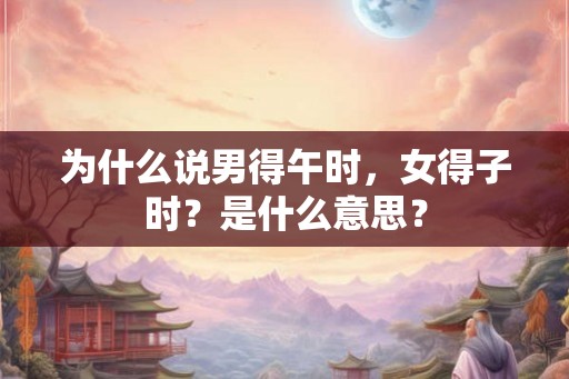 为什么说男得午时，女得子时？是什么意思？