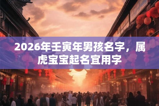 2026年壬寅年男孩名字，属虎宝宝起名宜用字