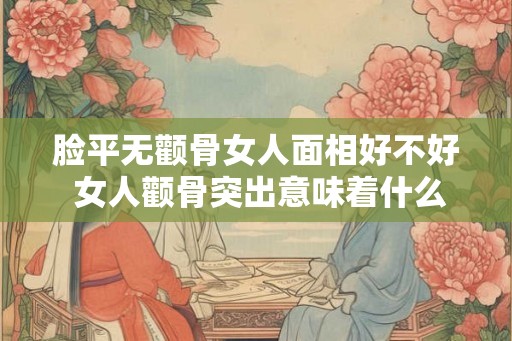 脸平无颧骨女人面相好不好 女人颧骨突出意味着什么