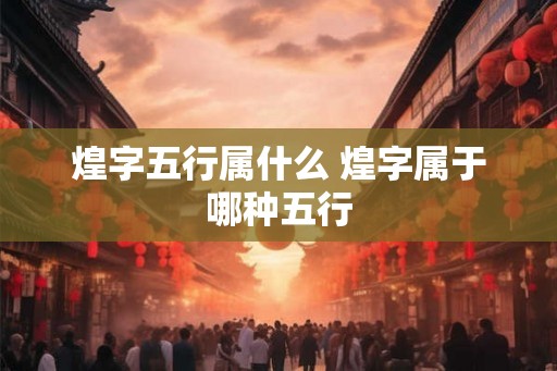 煌字五行属什么 煌字属于哪种五行
