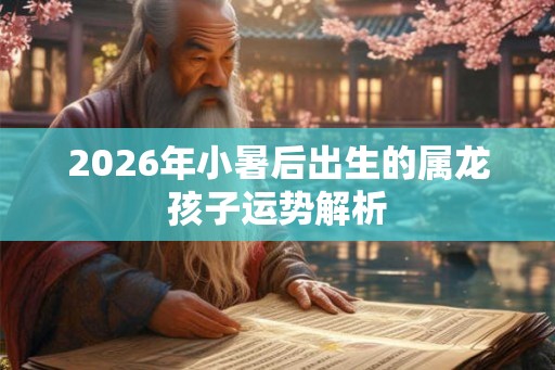 2026年小暑后出生的属龙孩子运势解析 2026年小暑后出生的属龙孩子运势解析