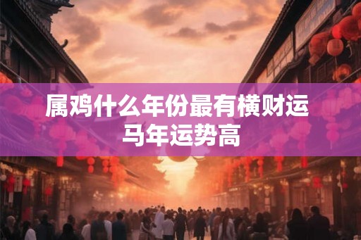 属鸡什么年份最有横财运 马年运势高