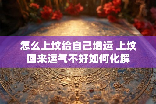 怎么上坟给自己增运 上坟回来运气不好如何化解