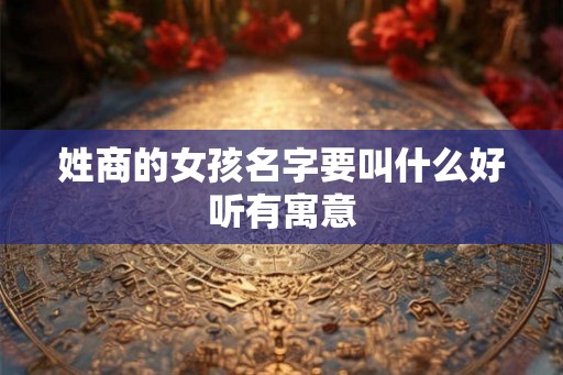 姓商的女孩名字要叫什么好听有寓意