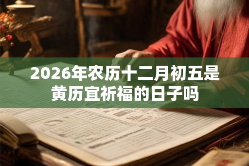 2026年农历十二月初五是黄历宜祈福的日子吗