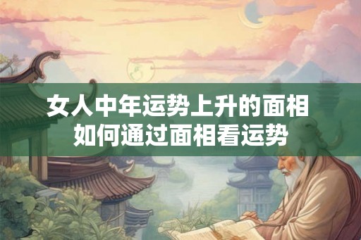 女人中年运势上升的面相 如何通过面相看运势