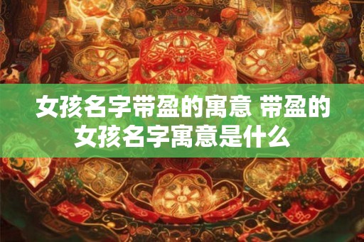 女孩名字带盈的寓意 带盈的女孩名字寓意是什么