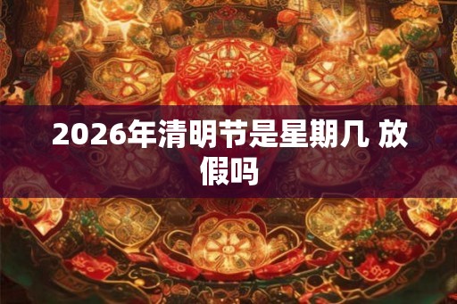 2026年清明节是星期几 放假吗