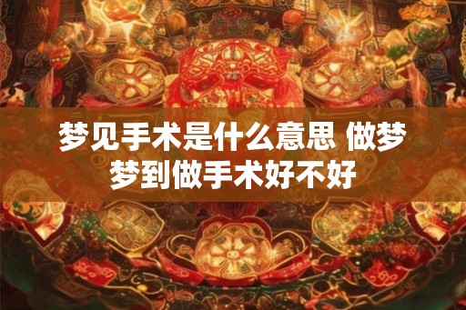 梦见手术是什么意思 做梦梦到做手术好不好