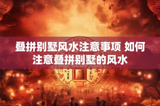 叠拼别墅风水注意事项 如何注意叠拼别墅的风水