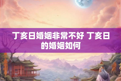 丁亥日婚姻非常不好 丁亥日的婚姻如何