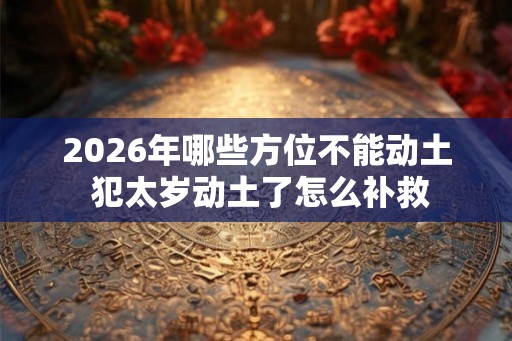2026年哪些方位不能动土 犯太岁动土了怎么补救