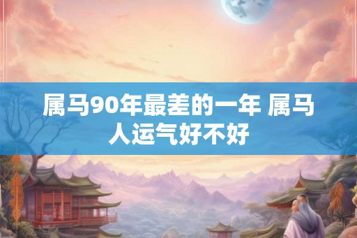 属马90年最差的一年 属马人运气好不好 属马90年最差的一年 属马人运气好不好