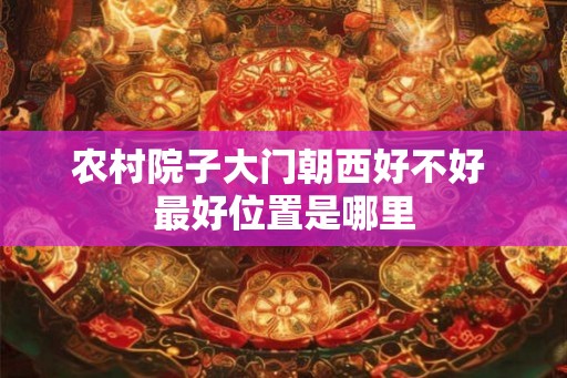 农村院子大门朝西好不好 最好位置是哪里