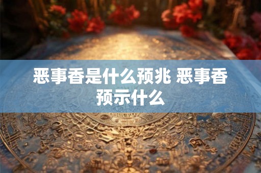 恶事香是什么预兆 恶事香预示什么 恶事香是什么预兆 恶事香预示什么