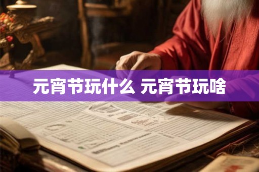 元宵节玩什么 元宵节玩啥
