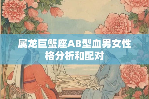 属龙巨蟹座AB型血男女性格分析和配对
