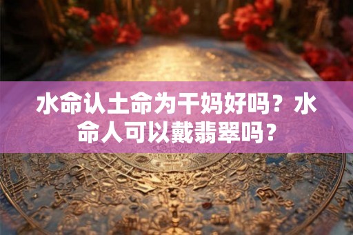水命认土命为干妈好吗？水命人可以戴翡翠吗？