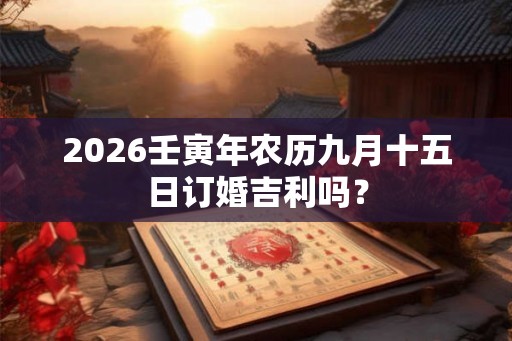 2026壬寅年农历九月十五日订婚吉利吗？