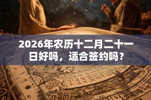 2026年农历十二月二十一日好吗，适合签约吗？