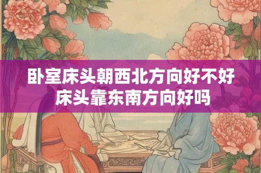 卧室床头朝西北方向好不好 床头靠东南方向好吗