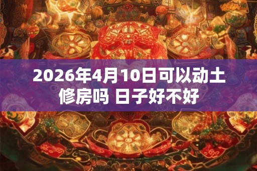 2026年4月10日可以动土修房吗 日子好不好