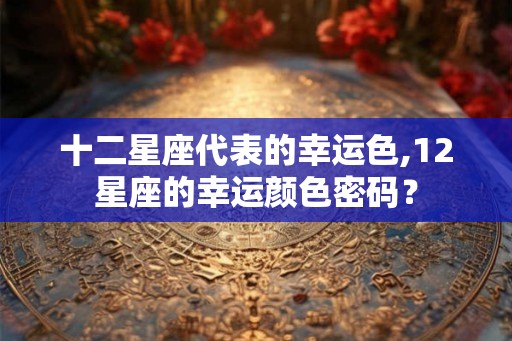 十二星座代表的幸运色,12星座的幸运颜色密码？