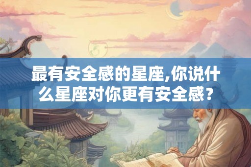 最有安全感的星座,你说什么星座对你更有安全感？