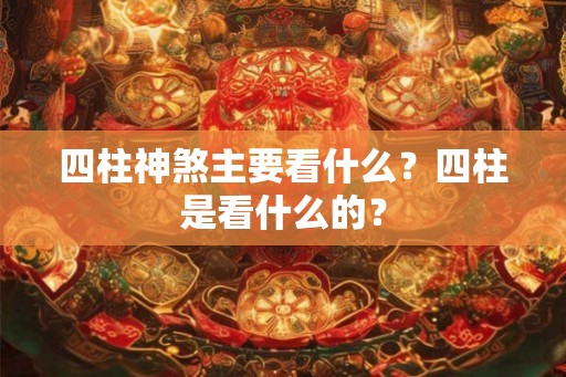 四柱神煞主要看什么？四柱是看什么的？