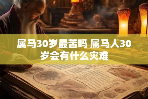 属马30岁最苦吗 属马人30岁会有什么灾难 属马30岁最苦吗 属马人30岁会有什么灾难
