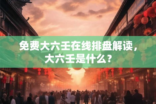 免费大六壬在线排盘解读,大六壬是什么? 免费大六壬在线排盘解读,大六壬是什么?