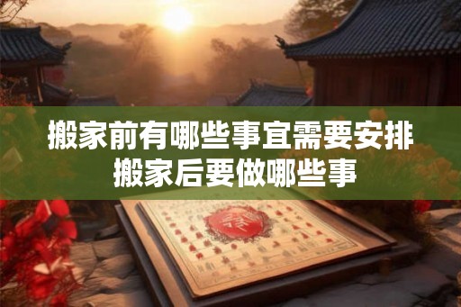 搬家前有哪些事宜需要安排 搬家后要做哪些事