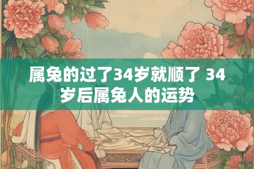 属兔的过了34岁就顺了 34岁后属兔人的运势