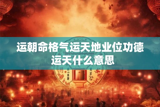 运朝命格气运天地业位功德 运天什么意思 运朝命格气运天地业位功德 运天什么意思