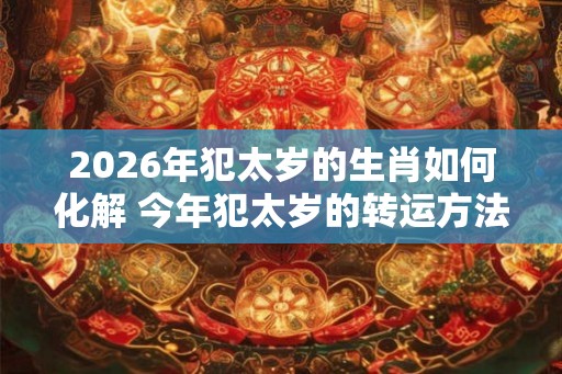 2026年犯太岁的生肖如何化解 今年犯太岁的转运方法 2026年犯太岁的生肖如何化解 今年犯太岁的转运方法